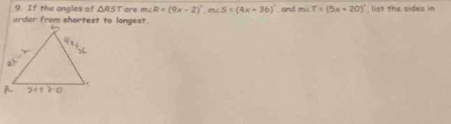 If the angles of △ RST are m∠ R=(9x-2)^circ , m∠ 5=(4x+36)^circ  , and m∠ T=(5x+20)^circ  list the sides in 
order from shortest to longest.