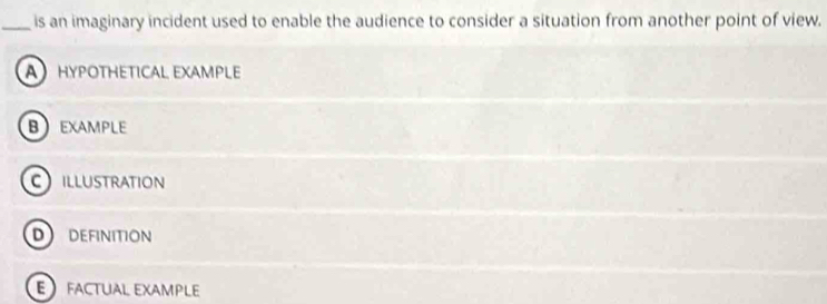 is an imaginary incident used to enable the audience to consider a situation from another point of view.
AHYPOTHETICAL EXAMPLE
BEXAMPLE
cillustration
D DEFINITION
E factual example