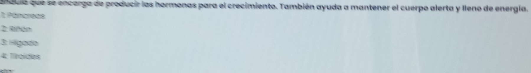 andula que se encarga de producir las hormonas para el crecimiento. También ayuda a mantener el cuerpo alerta y lleno de energía. 
I Páncreas 
2: Riñón 
3: Hígado 
4: Tíroides