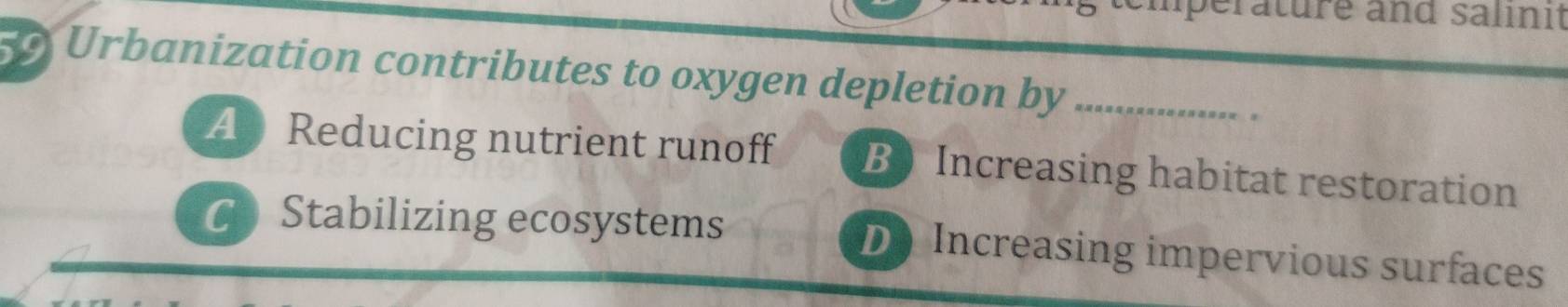 lperature and salinit
Urbanization contributes to oxygen depletion by_
A Reducing nutrient runoff B Increasing habitat restoration
C Stabilizing ecosystems D Increasing impervious surfaces