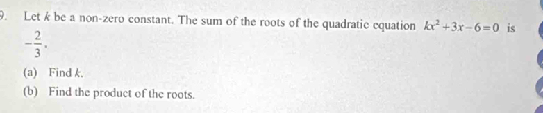 Let k be a non-zero constant. The sum of the roots of the quadratic equation kx^2+3x-6=0 is
- 2/3 . 
(a) Find k. 
(b) Find the product of the roots.