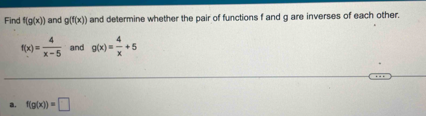 Find f(g(x)) and g(f(x)) and determine whether the pair of functions f and g are inverses of each other.
f(x)= 4/x-5  and g(x)= 4/x +5
a. f(g(x))=□