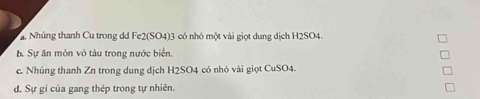 a Nhúng thanh Cu trong dd Fe2(SO4) 3 có nhỏ một vài giọt dung dịch H2SO4.
b. Sự ăn mòn vỏ tàu trong nước biển.
c. Nhúng thanh Zn trong dung dịch H2SO4 có nhỏ vài giọt CuSO4.
d. Sự gỉ của gang thép trong tự nhiên.