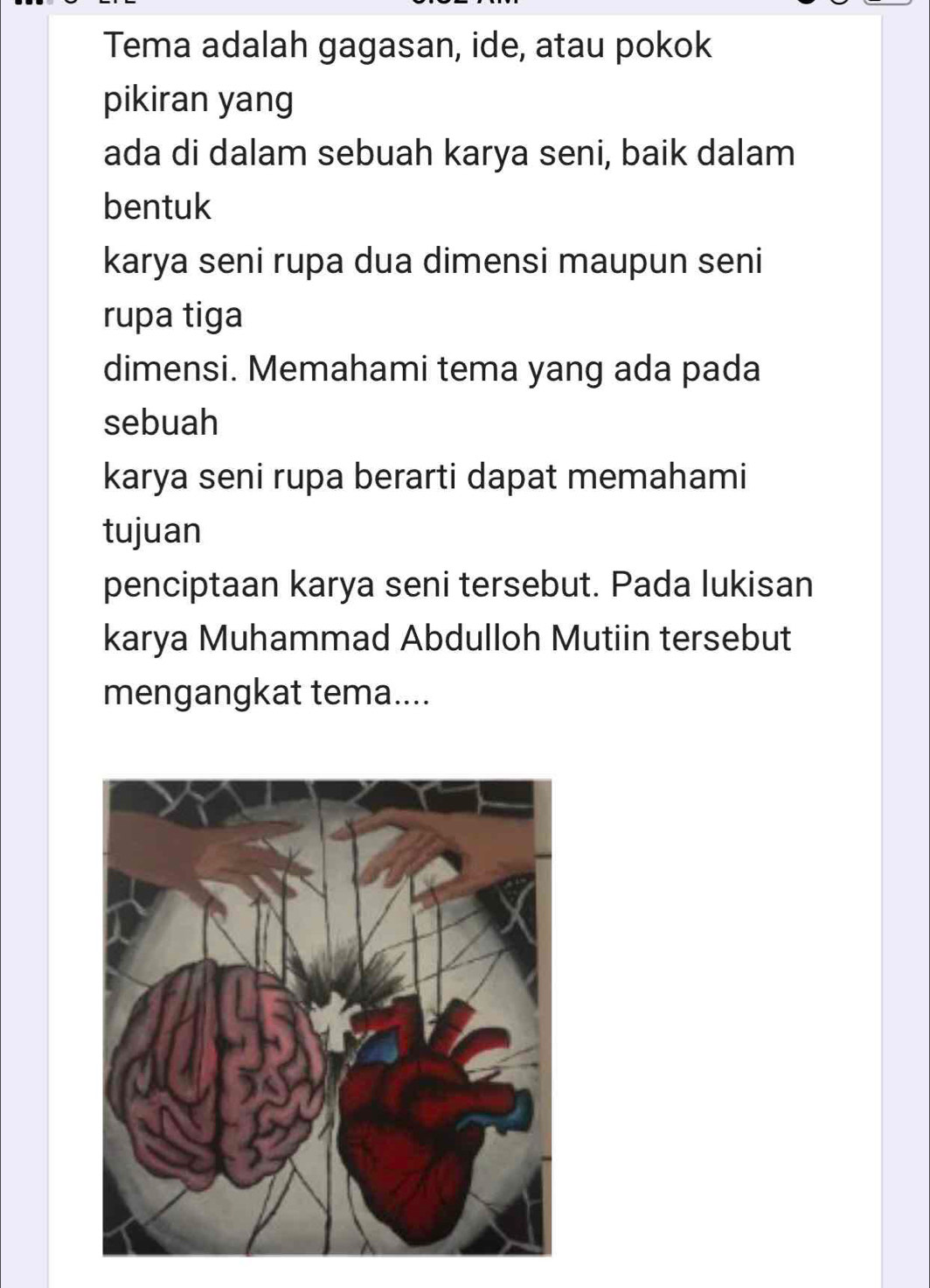 Tema adalah gagasan, ide, atau pokok 
pikiran yang 
ada di dalam sebuah karya seni, baik dalam 
bentuk 
karya seni rupa dua dimensi maupun seni 
rupa tiga 
dimensi. Memahami tema yang ada pada 
sebuah 
karya seni rupa berarti dapat memahami 
tujuan 
penciptaan karya seni tersebut. Pada lukisan 
karya Muhammad Abdulloh Mutiin tersebut 
mengangkat tema....