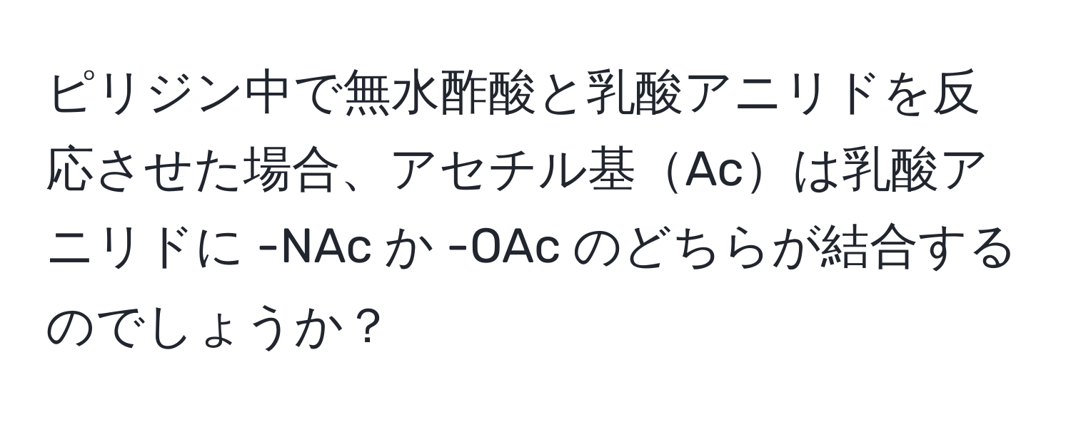 ピリジン中で無水酢酸と乳酸アニリドを反応させた場合、アセチル基Acは乳酸アニリドに -NAc か -OAc のどちらが結合するのでしょうか？