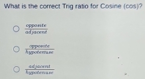 What is the correct Trig ratio for Cosine (cos)?
 opposite/adjacent 
 opposite/hypotenuse 
 adjacent/hypotenuse 