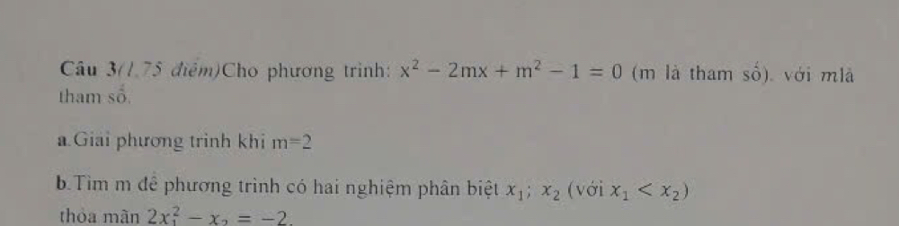 Câu 3(1.75 điểm)Cho phương trình: x^2-2mx+m^2-1=0 (m là tham số). với mlà 
tham số. 
a Giải phương trinh khi m=2
b.Tìm m đê phương trình có hai nghiệm phân biệt x_1;x_2 (với x_1
thòa mãn 2x_1^(2-x_2)=-2.