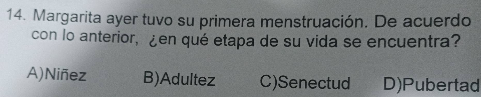 Margarita ayer tuvo su primera menstruación. De acuerdo
con lo anterior, ¿en qué etapa de su vida se encuentra?
A)Niñez B)Adultez
C)Senectud D)Pubertad