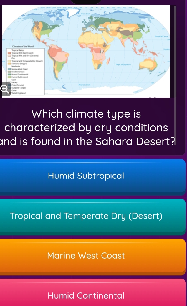 Which climate type is
characterized by dry conditions
and is found in the Sahara Desert?
Humid Subtropical
Tropical and Temperate Dry (Desert)
Marine West Coast
Humid Continental