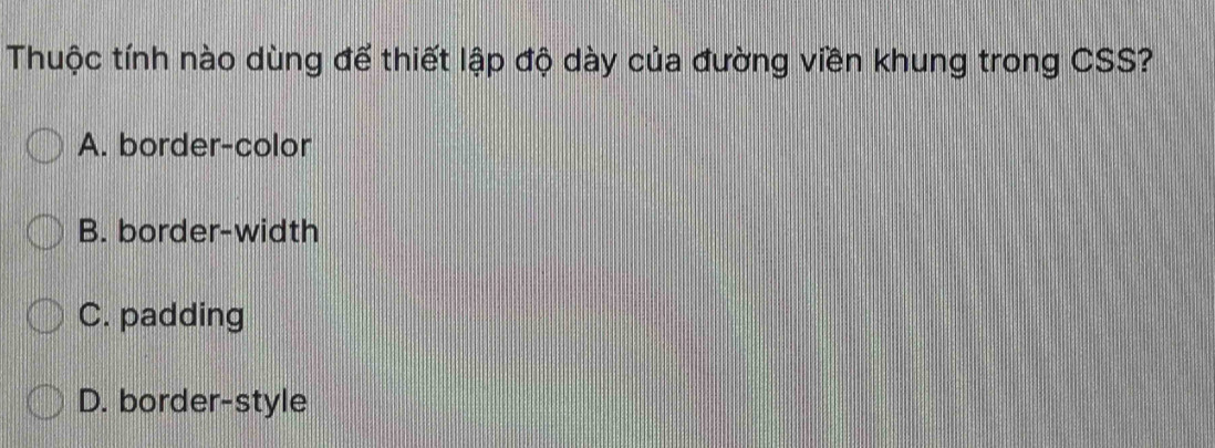 Thuộc tính nào dùng để thiết lập độ dày của đường viền khung trong CSS?
A. border-color
B. border-width
C. padding
D. border-style