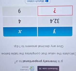 Calculator 
Bookwork code: 3B allowed
y is inversely proportional to x^2
Calculate the value that completes the table below. 
Give any decimal answers to 1 d.p. 
Watch video