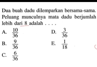 Dua buah dadu dilemparkan bersama-sama.
Peluang munculnya mata dadu berjumlah
lebih dari 8 adalah . . . .
A.  10/36   3/36 
D.
B.  9/36   1/18 
E.
C.  6/36 