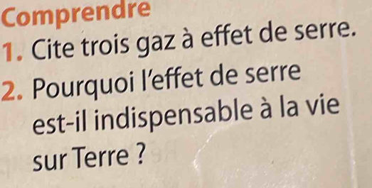 Comprendre 
1. Cite trois gaz à effet de serre. 
2. Pourquoi l’effet de serre 
est-il indispensable à la vie 
sur Terre ?