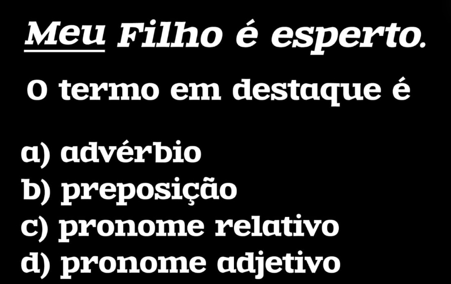 Meu Filho é esperto.
0 termo em destaque é
a) advérbio
b) preposição
c) pronome relativo
d) pronome adjetivo