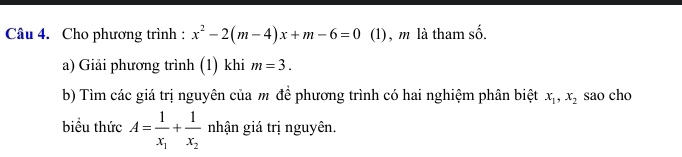 Cho phương trình : x^2-2(m-4)x+m-6=0 (1), m là tham -dot O
a) Giải phương trình (1) khi m=3. 
b) Tìm các giá trị nguyên của m đề phương trình có hai nghiệm phân biệt x_1, x_2 sao cho 
biều thức A=frac 1x_1+frac 1x_2 nhận giá trị nguyên.