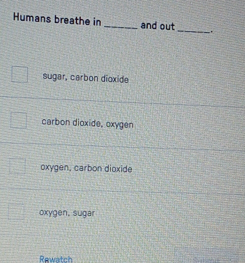 Humans breathe in _and out _.
sugar, carbon dioxide
carbon dioxide, oxygen
oxygen, carbon dioxide
oxygen, sugar
Rewatch