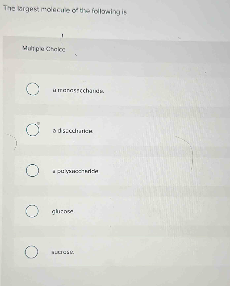 The largest molecule of the following is
Multiple Choice
a monosaccharide.
a disaccharide.
a polysaccharide.
glucose.
sucrose.