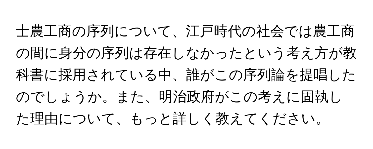 士農工商の序列について、江戸時代の社会では農工商の間に身分の序列は存在しなかったという考え方が教科書に採用されている中、誰がこの序列論を提唱したのでしょうか。また、明治政府がこの考えに固執した理由について、もっと詳しく教えてください。