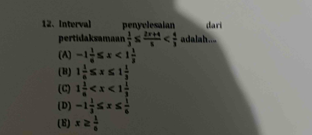 Interval penyelesaian dari
pertidaksamaan  1/3 ≤  (2x+4)/6  adalah....
(A) -1 1/6 ≤ x<1 1/3 
(B) 1 1/6 ≤ x≤ 1 1/3 
(C) 1 1/6 
(D) -1 1/3 ≤ x≤  1/6 
(E) x≥  1/6 