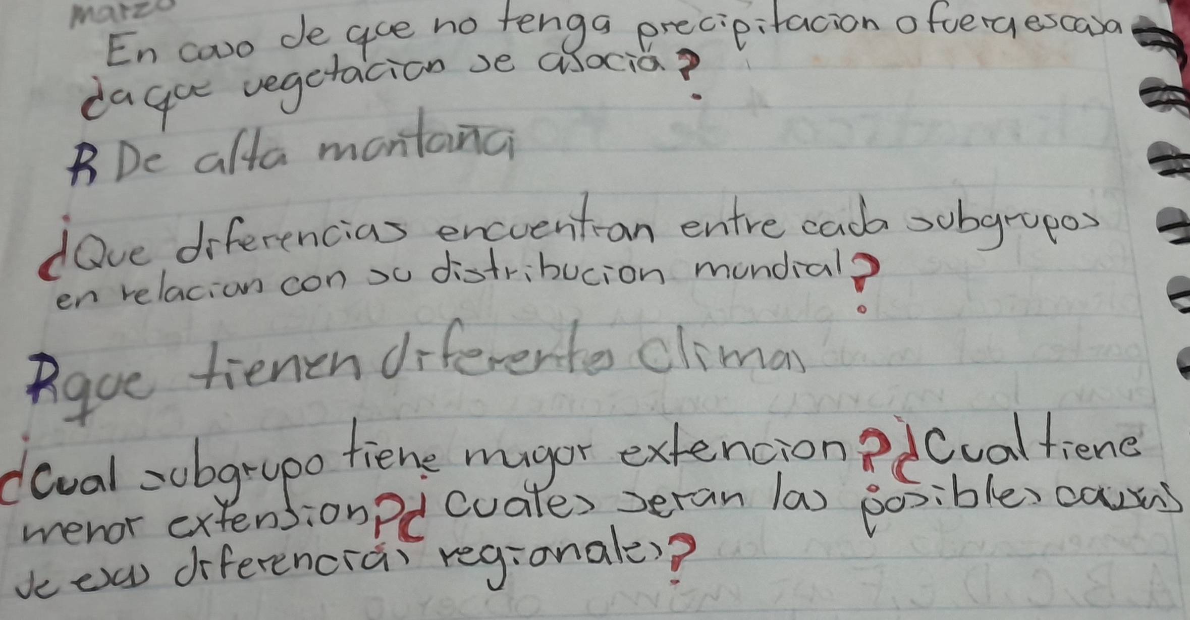 marz 
En cowo de goe no fenga precipitacion ofvergescard 
dague vegetacion se alocia? 
BDe afta montanci 
dove diferencias encuenton entre cada sobgrupo 
en relacion con su distribucion mundial? 
Rgue tienen diferentes climan 
doval sobgrypo tiene magor extencion?dcual fiene 
menor extensionpd cuales seran (as posibles caus 
kcew diferencrai regionale)?