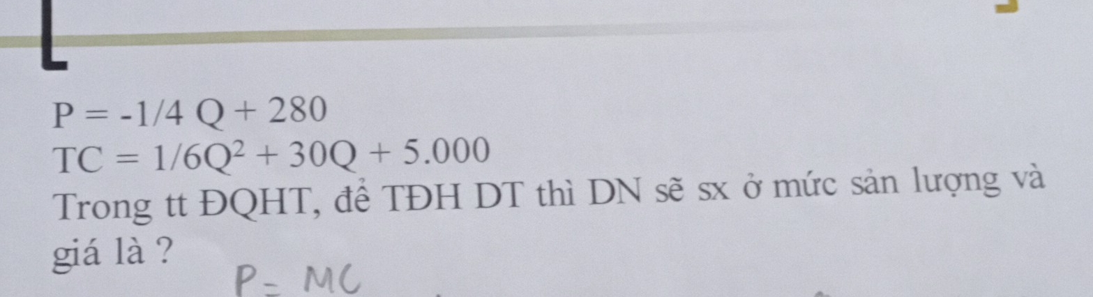 P=-1/4Q+280
TC=1/6Q^2+30Q+5.000
Trong tt ĐQHT, để TĐH DT thì DN sẽ sx ở mức sản lượng và 
giá là ?