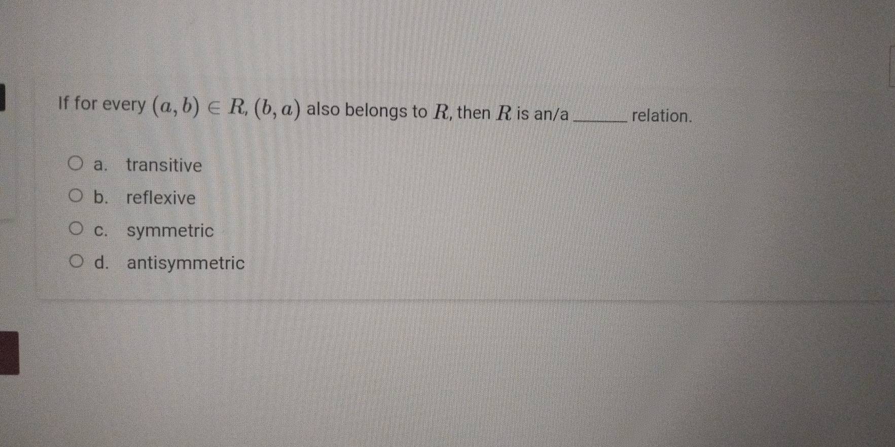 If for every (a,b)∈ R,(b,a) also belongs to R, then R is an/a_
relation.
a. transitive
b. reflexive
c. symmetric
d. antisymmetric