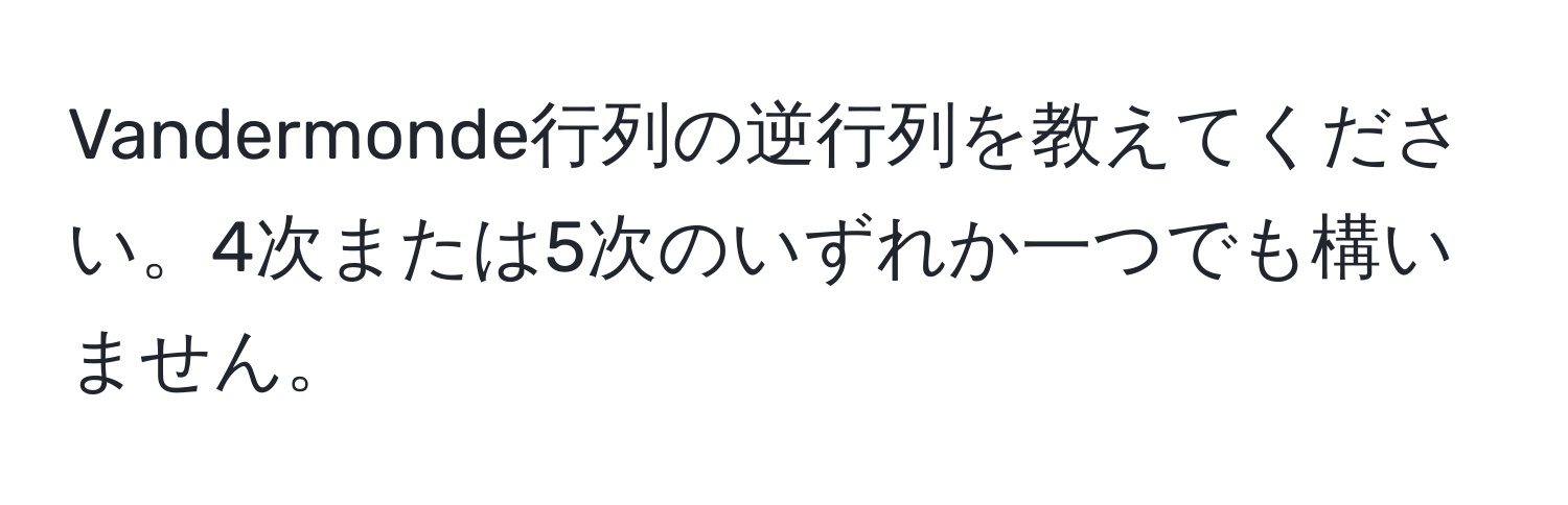 Vandermonde行列の逆行列を教えてください。4次または5次のいずれか一つでも構いません。