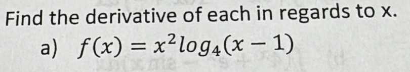 Find the derivative of each in regards to x. 
a) f(x)=x^2log _4(x-1)