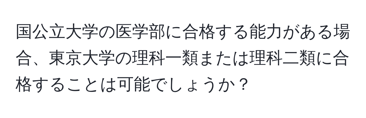 国公立大学の医学部に合格する能力がある場合、東京大学の理科一類または理科二類に合格することは可能でしょうか？