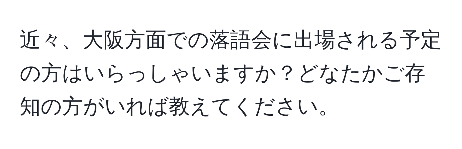 近々、大阪方面での落語会に出場される予定の方はいらっしゃいますか？どなたかご存知の方がいれば教えてください。