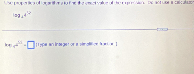 Use properties of logarithms to find the exact value of the expression. Do not use a calculator
log _44^(52)
log _44^(52)=□ (Typeaninte teger or a simplified fraction.)