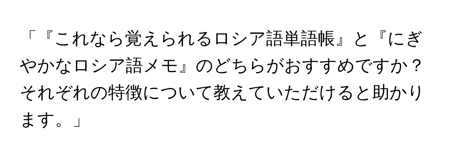 「『これなら覚えられるロシア語単語帳』と『にぎやかなロシア語メモ』のどちらがおすすめですか？ それぞれの特徴について教えていただけると助かります。」