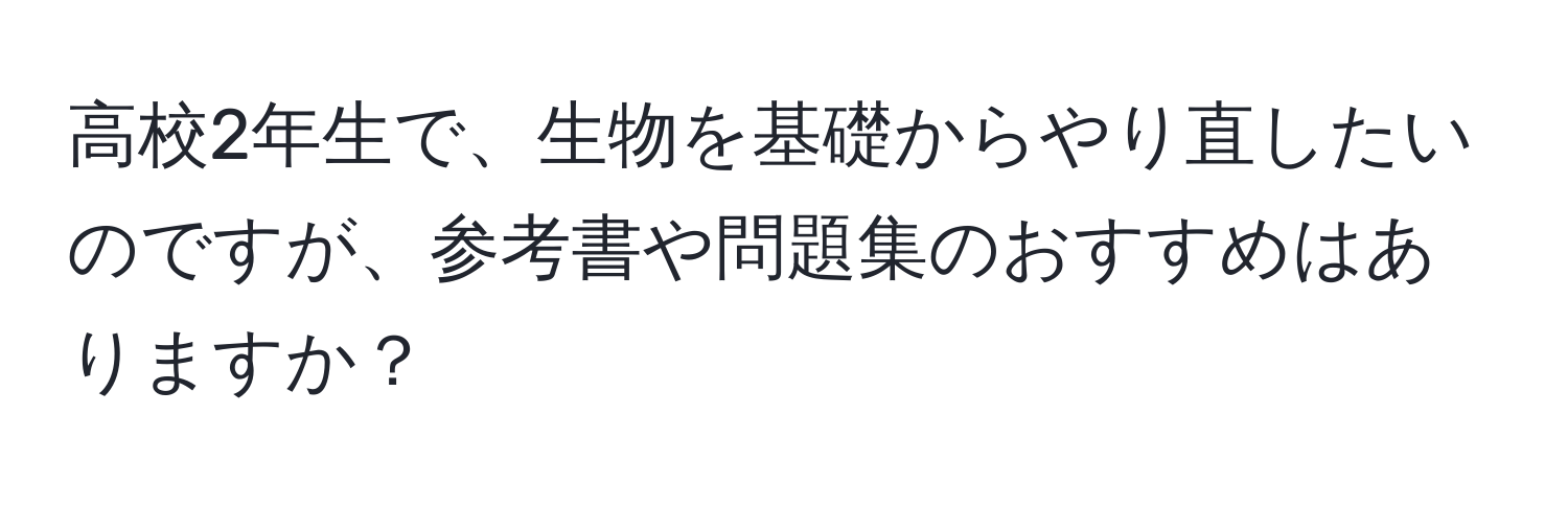 高校2年生で、生物を基礎からやり直したいのですが、参考書や問題集のおすすめはありますか？