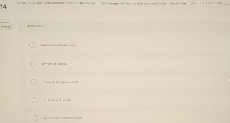 An insurance claims department compares the fee the doctor charges with the benefits provided by the pelient's heath pan. This is caked the
14
00.,.5
raview of medical necessity
Doymer of benots
review for aliovable bonefits
eaplanation of besers