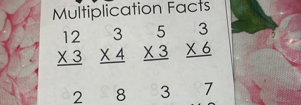 Multiplication Facts
beginarrayr 12 * 3 hline endarray beginarrayr 3 * 4 hline endarray beginarrayr 5 * 3 hline endarray beginarrayr 3 * 6 hline endarray
2 8 3 7