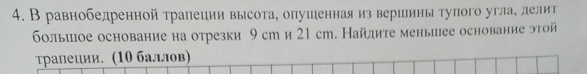 В равнобедренной трапеции высота, опушеннаяиз вершинь тупого угла, делит 
большое основание на отрезки 9 ст и 21 сm. Найдите менышее основание этой 
τрапеции. (10 баллов)