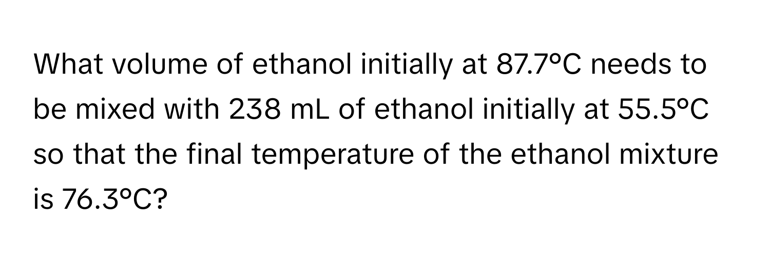 What volume of ethanol initially at 87.7°C needs to be mixed with 238 mL of ethanol initially at 55.5°C so that the final temperature of the ethanol mixture is 76.3°C?