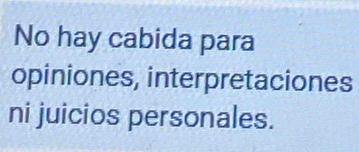 No hay cabida para 
opiniones, interpretaciones 
ni juicios personales.