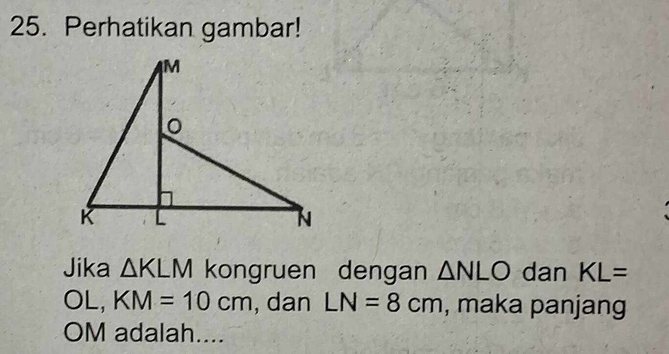 Perhatikan gambar! 
Jika △ KLM kongruen dengan △ NLO dan KL=
OL, KM=10cm , dan LN=8cm , maka panjang
OM adalah....