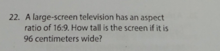 A large-screen television has an aspect 
ratio of 16:9. How tall is the screen if it is
96 centimeters wide?