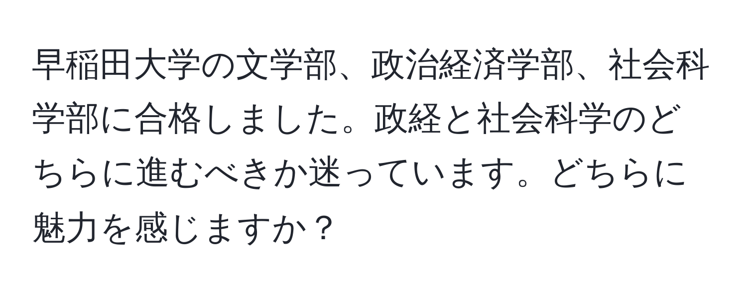 早稲田大学の文学部、政治経済学部、社会科学部に合格しました。政経と社会科学のどちらに進むべきか迷っています。どちらに魅力を感じますか？