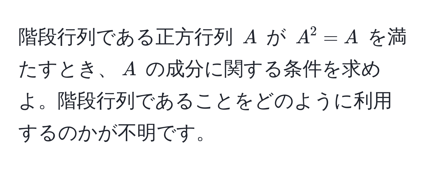 階段行列である正方行列 $A$ が $A^2 = A$ を満たすとき、$A$ の成分に関する条件を求めよ。階段行列であることをどのように利用するのかが不明です。