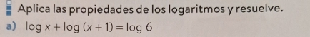 Aplica las propiedades de los logaritmos y resuelve. 
a) log x+log (x+1)=log 6