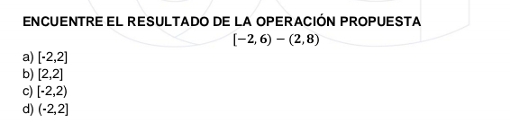 ENCUENTRE EL RESULTADO DE LA OPERACIÓN PROPUESTA
[-2,6)-(2,8)
a) [-2,2]
b) [2,2]
c) [-2,2)
d) (-2,2]