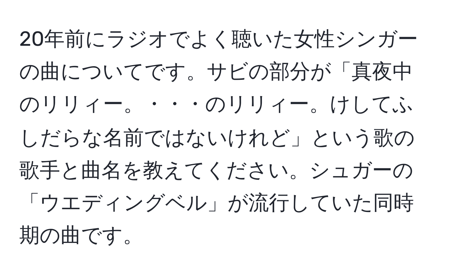 20年前にラジオでよく聴いた女性シンガーの曲についてです。サビの部分が「真夜中のリリィー。・・・のリリィー。けしてふしだらな名前ではないけれど」という歌の歌手と曲名を教えてください。シュガーの「ウエディングベル」が流行していた同時期の曲です。