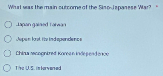 What was the main outcome of the Sino-Japanese War? *
Japan gained Taiwan
Japan lost its independence
China recognized Korean independence
The U.S. intervened