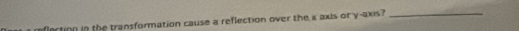 lection in the transformation cause a reflection over the x axis or y-axis?_