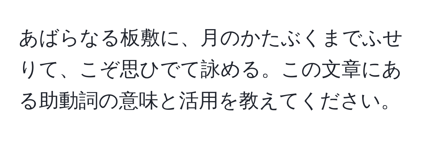 あばらなる板敷に、月のかたぶくまでふせりて、こぞ思ひでて詠める。この文章にある助動詞の意味と活用を教えてください。