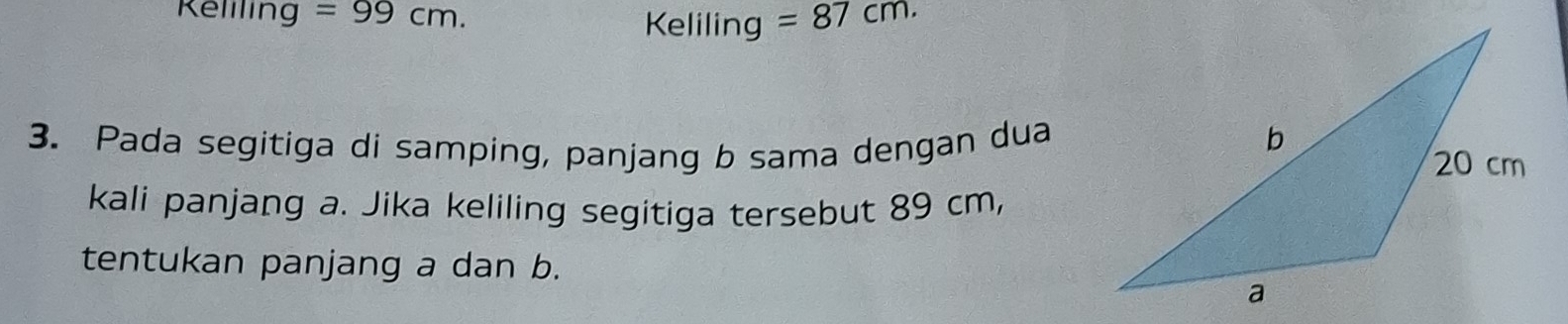 Keliling =99cm. Keliling =87cm. 
3. Pada segitiga di samping, panjang b sama dengan dua 
kali panjang a. Jika keliling segitiga tersebut 89 cm, 
tentukan panjang a dan b.