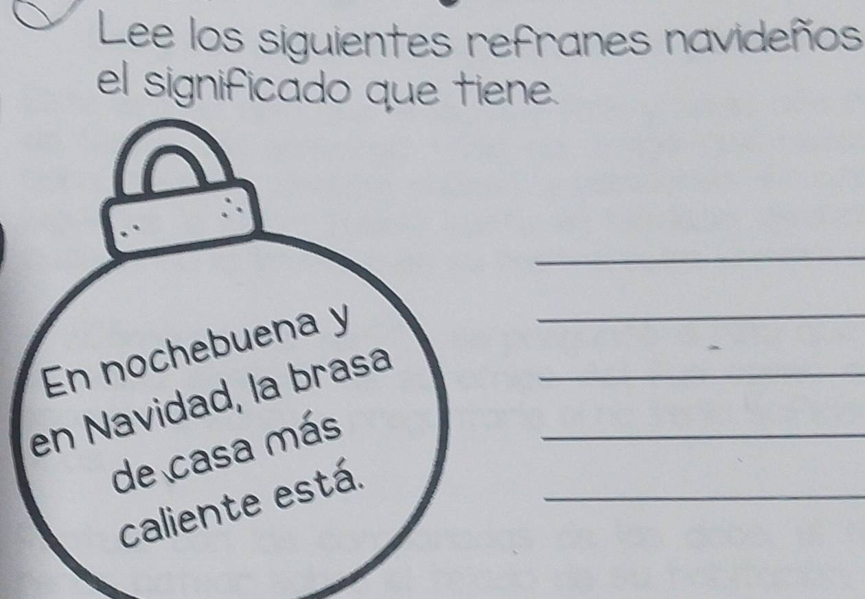 Lee los siguientes refranes navideños 
el significado que tiene. 
_ 
En nochebuena y_ 
en Navidad, la brasa__ 
de casa más 
caliente está_